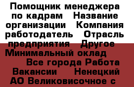 Помощник менеджера по кадрам › Название организации ­ Компания-работодатель › Отрасль предприятия ­ Другое › Минимальный оклад ­ 27 000 - Все города Работа » Вакансии   . Ненецкий АО,Великовисочное с.